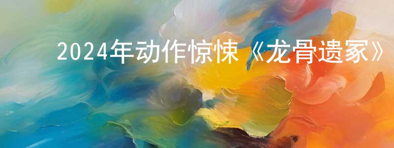 陈加银的动漫综艺大全,2024年动作惊悚《龙骨遗冢》HD国语中字迅雷下载_电影天堂